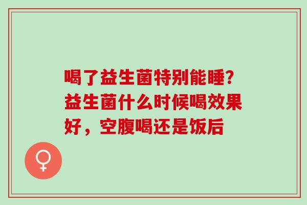喝了益生菌特别能睡？益生菌什么时候喝效果好，空腹喝还是饭后