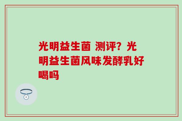 光明益生菌 测评？光明益生菌风味发酵乳好喝吗