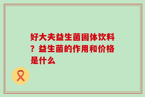 好大夫益生菌固体饮料？益生菌的作用和价格是什么