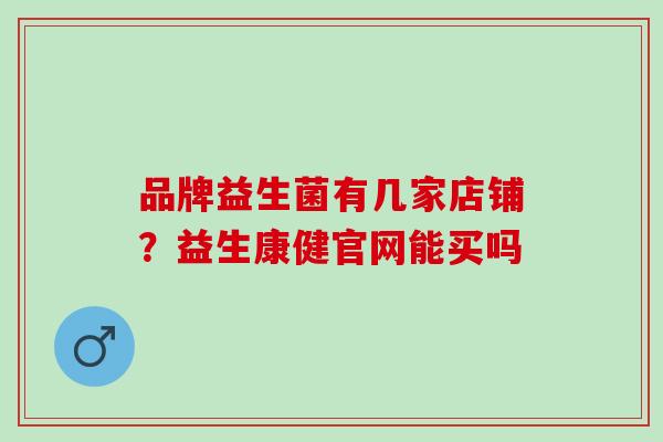 品牌益生菌有几家店铺？益生康健官网能买吗