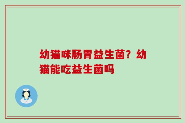 幼猫咪肠胃益生菌？幼猫能吃益生菌吗
