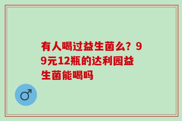 有人喝过益生菌么？99元12瓶的达利园益生菌能喝吗