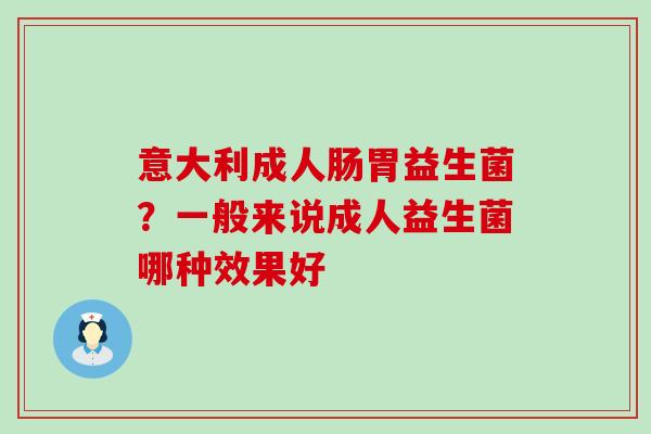 意大利成人肠胃益生菌？一般来说成人益生菌哪种效果好