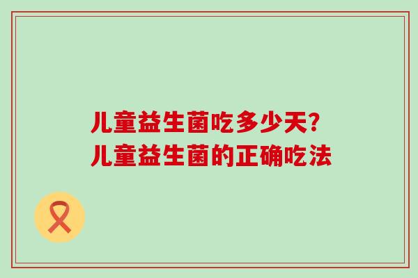 儿童益生菌吃多少天？儿童益生菌的正确吃法