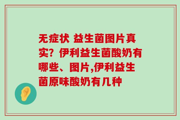 无症状 益生菌图片真实？伊利益生菌酸奶有哪些、图片,伊利益生菌原味酸奶有几种