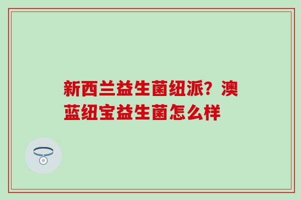 新西兰益生菌纽派？澳蓝纽宝益生菌怎么样