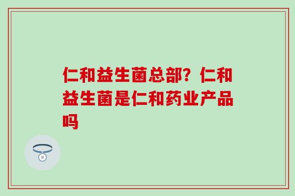 仁和益生菌总部?仁和益生菌是仁和药业产品吗 仁和益生菌总部?仁和益生菌是仁和药业产品吗