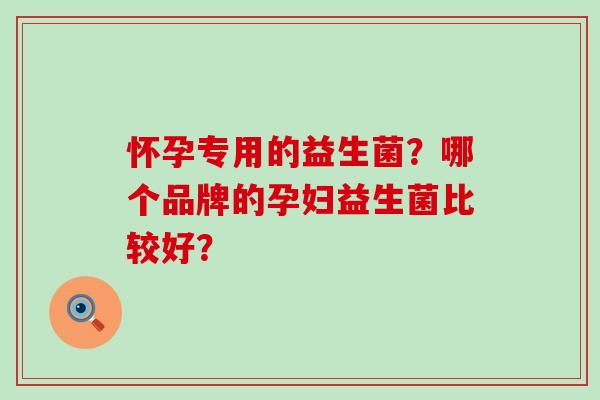 怀孕专用的益生菌？哪个品牌的孕妇益生菌比较好？