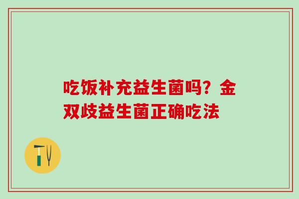 吃饭补充益生菌吗？金双歧益生菌正确吃法