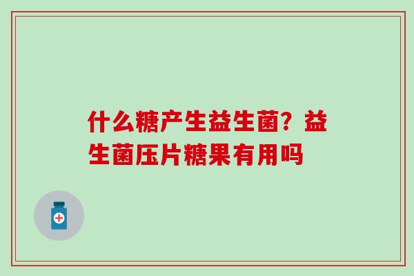 什么糖产生益生菌？益生菌压片糖果有用吗