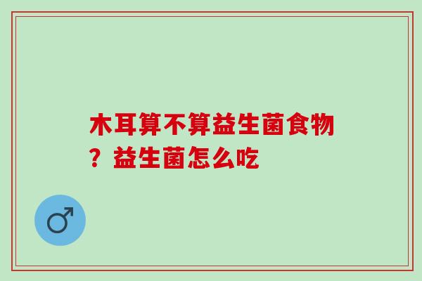 木耳算不算益生菌食物？益生菌怎么吃