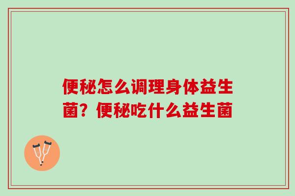便秘怎么调理身体益生菌？便秘吃什么益生菌