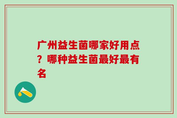 广州益生菌哪家好用点？哪种益生菌最好最有名
