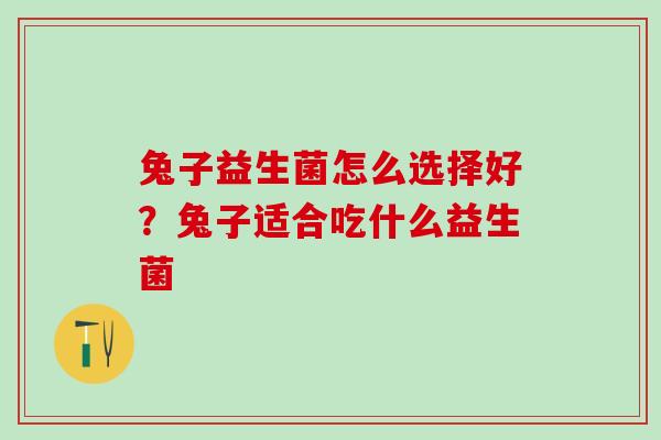 兔子益生菌怎么选择好？兔子适合吃什么益生菌