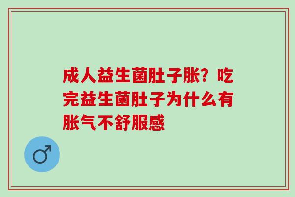 成人益生菌肚子胀？吃完益生菌肚子为什么有胀气不舒服感