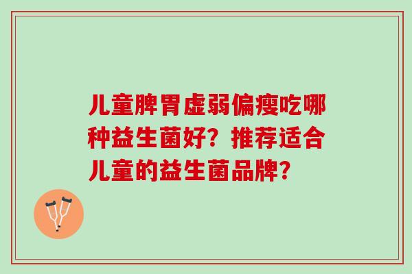 儿童脾胃虚弱偏瘦吃哪种益生菌好?推荐适合儿童的益生菌品牌? 儿童脾胃虚弱偏瘦吃哪种益生菌好?推荐适合儿童的益生菌品牌?