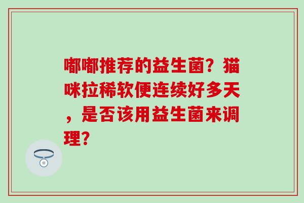 嘟嘟推荐的益生菌?猫咪拉稀软便连续好多天,是否该用益生菌来调理? 嘟嘟推荐的益生菌?猫咪拉稀软便连续好多天,是否该用益生菌来调理?