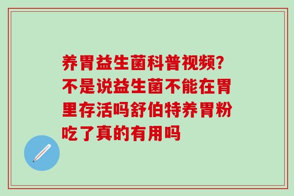 养胃益生菌科普视频?不是说益生菌不能在胃里存活吗舒伯特养胃粉吃了真的有用吗 养胃益生菌科普视频?不是说益生菌不能在胃里存活吗舒伯特养胃粉吃了真的有用吗