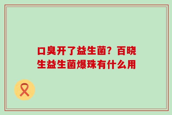 口臭开了益生菌？百晓生益生菌爆珠有什么用