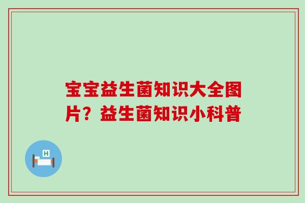 宝宝益生菌知识大全图片？益生菌知识小科普
