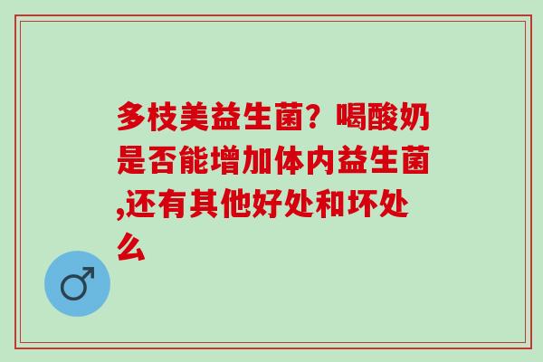 多枝美益生菌？喝酸奶是否能增加体内益生菌,还有其他好处和坏处么