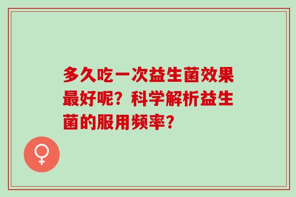 多久吃一次益生菌效果最好呢？科学解析益生菌的服用频率？