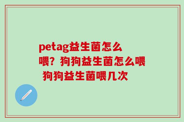 petag益生菌怎么喂？狗狗益生菌怎么喂 狗狗益生菌喂几次