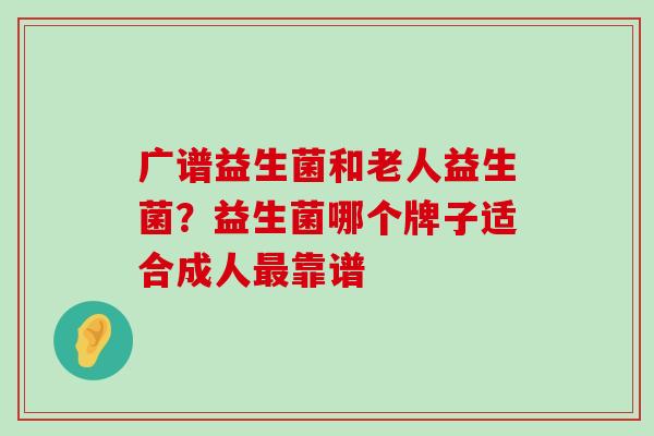 广谱益生菌和老人益生菌?益生菌哪个牌子适合成人靠谱 广谱益生菌和老人益生菌?益生菌哪个牌子适合成人靠谱
