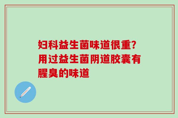 妇科益生菌味道很重？用过益生菌阴道胶囊有腥臭的味道