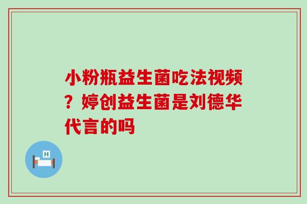 小粉瓶益生菌吃法视频?婷创益生菌是刘德华代言的吗 小粉瓶益生菌吃法视频?婷创益生菌是刘德华代言的吗