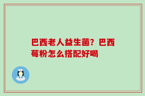 巴西老人益生菌？巴西莓粉怎么搭配好喝