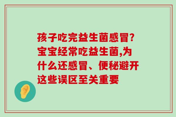 孩子吃完益生菌？宝宝经常吃益生菌,为什么还、避开这些误区至关重要