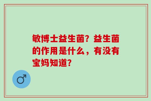 敏博士益生菌?益生菌的作用是什么,有没有宝妈知道? 敏博士益生菌?益生菌的作用是什么,有没有宝妈知道?