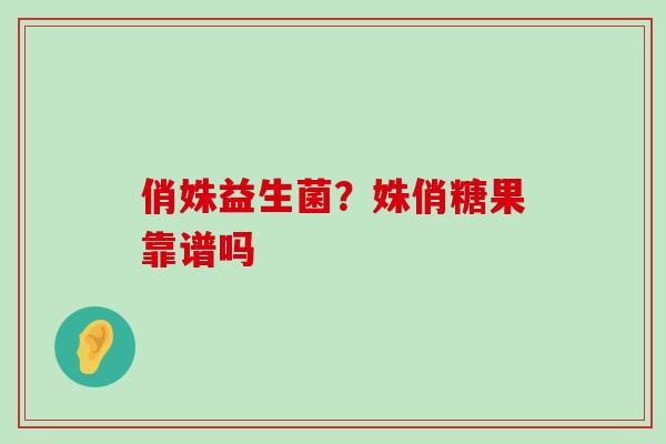 俏姝益生菌？姝俏糖果靠谱吗