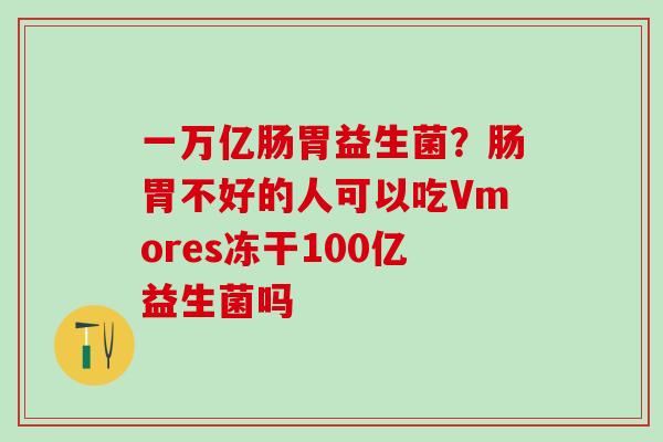 一万亿肠胃益生菌？肠胃不好的人可以吃Vmores冻干100亿益生菌吗