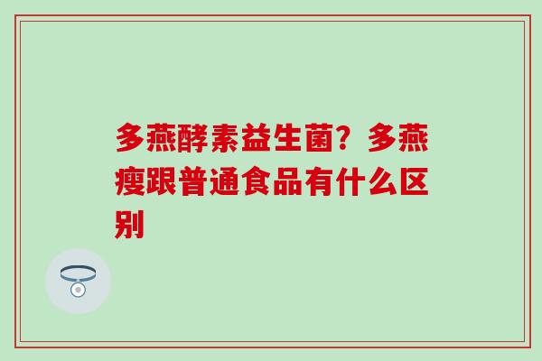 多燕酵素益生菌？多燕瘦跟普通食品有什么区别