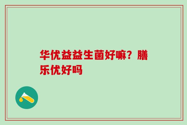华优益益生菌好嘛?膳乐优好吗 华优益益生菌好嘛?膳乐优好吗