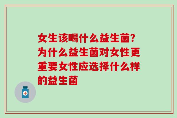 女生该喝什么益生菌？为什么益生菌对女性更重要女性应选择什么样的益生菌