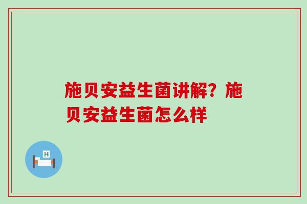 施贝安益生菌讲解？施贝安益生菌怎么样