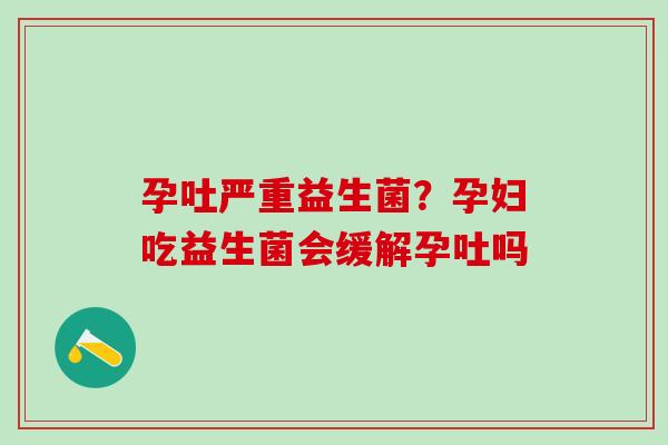 孕吐严重益生菌？孕妇吃益生菌会缓解孕吐吗