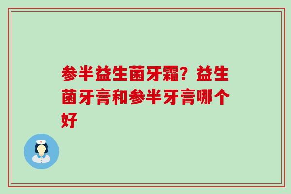 参半益生菌牙霜?益生菌牙膏和参半牙膏哪个好 参半益生菌牙霜?益生菌牙膏和参半牙膏哪个好