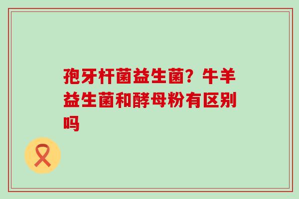 孢牙杆菌益生菌？牛羊益生菌和酵母粉有区别吗