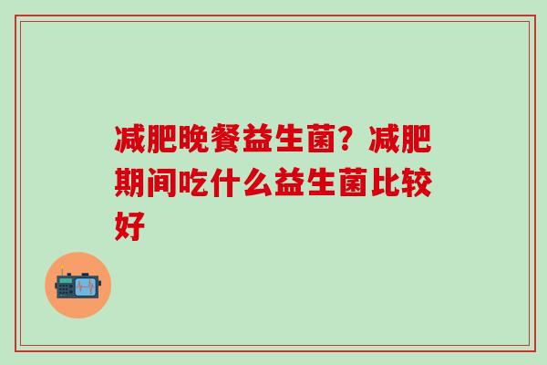 晚餐益生菌？期间吃什么益生菌比较好