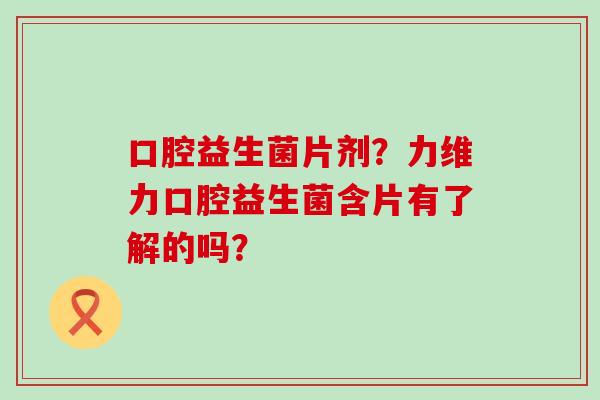 口腔益生菌片剂?力维力口腔益生菌含片有了解的吗? 口腔益生菌片剂?力维力口腔益生菌含片有了解的吗?