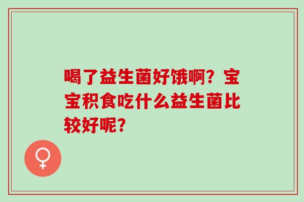 喝了益生菌好饿啊？宝宝积食吃什么益生菌比较好呢？