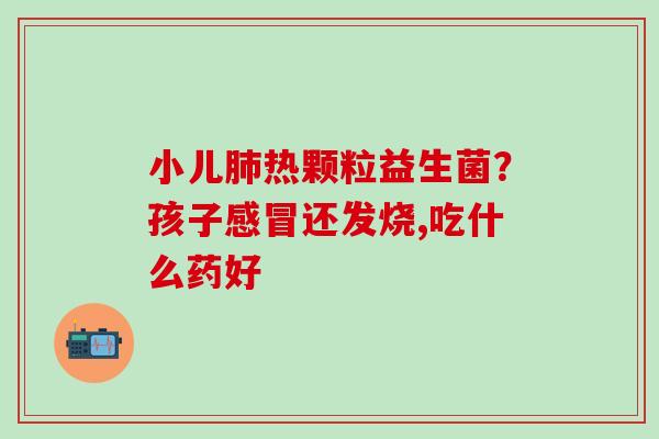 小儿肺热颗粒益生菌？孩子感冒还发烧,吃什么药好