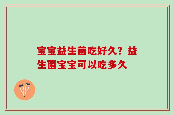 宝宝益生菌吃好久？益生菌宝宝可以吃多久