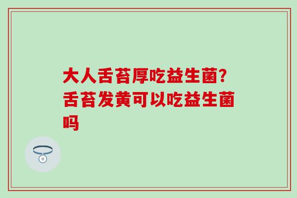 大人舌苔厚吃益生菌？舌苔发黄可以吃益生菌吗