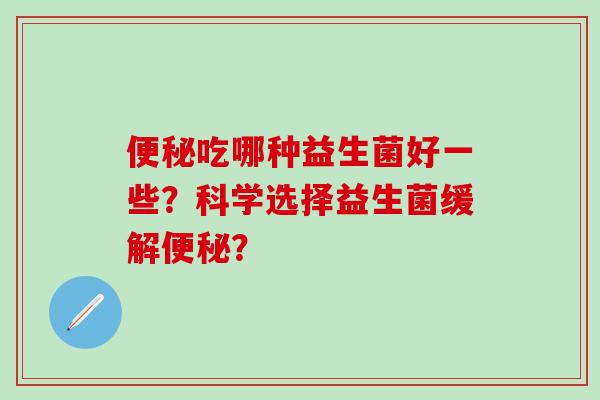 吃哪种益生菌好一些？科学选择益生菌缓解？