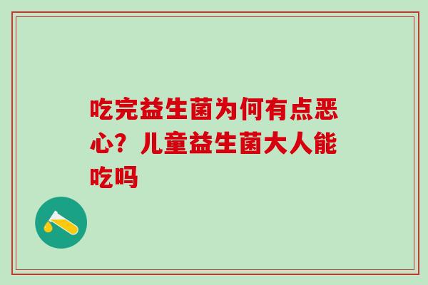 吃完益生菌为何有点恶心?儿童益生菌大人能吃吗 吃完益生菌为何有点恶心?儿童益生菌大人能吃吗
